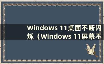 Windows 11桌面不断闪烁（Windows 11屏幕不断闪烁）